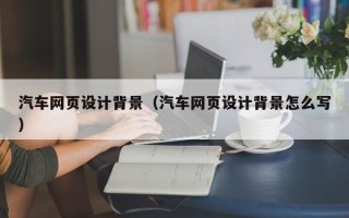 泗阳汽车网页设计背景（汽车网页设计背景怎么写）