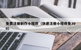泗阳免费注册制作小程序（快速注册小程序免300）