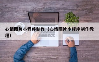 泗阳心情图片小程序制作（心情图片小程序制作教程）