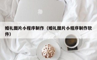 泗阳婚礼图片小程序制作（婚礼图片小程序制作软件）