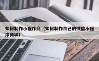 泗阳如何制作小程序商（如何制作自己的微信小程序商城）