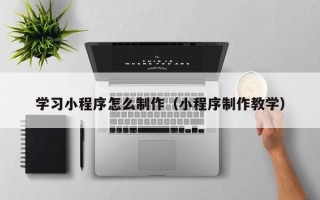 泗阳学习小程序怎么制作（小程序制作教学）