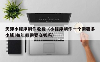 泗阳天津小程序制作收费（小程序制作一个需要多少钱!每年都需要交钱吗）